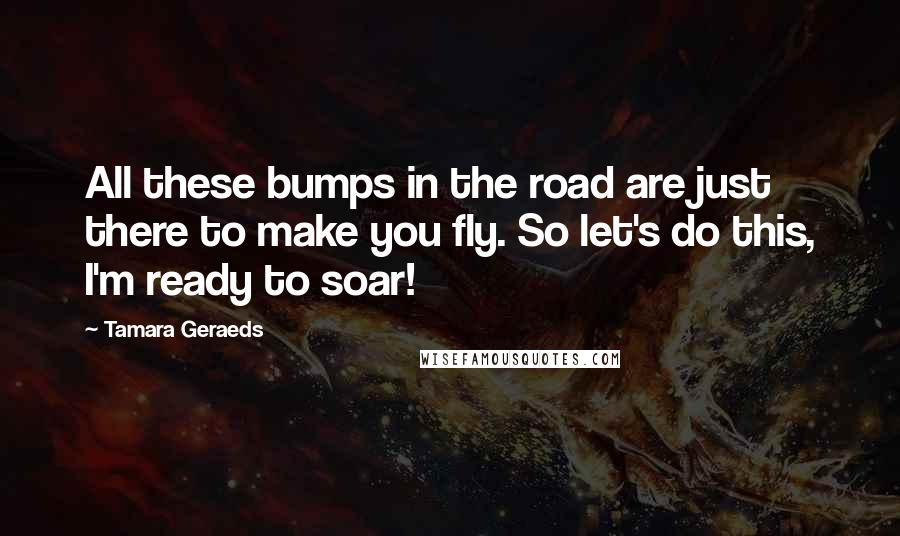 Tamara Geraeds quotes: All these bumps in the road are just there to make you fly. So let's do this, I'm ready to soar!