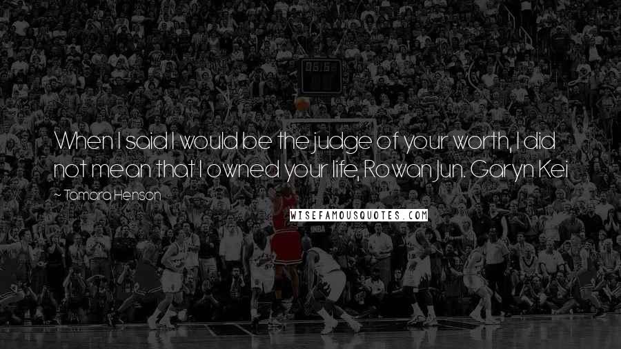 Tamara Henson quotes: When I said I would be the judge of your worth, I did not mean that I owned your life, Rowan Jun. Garyn Kei