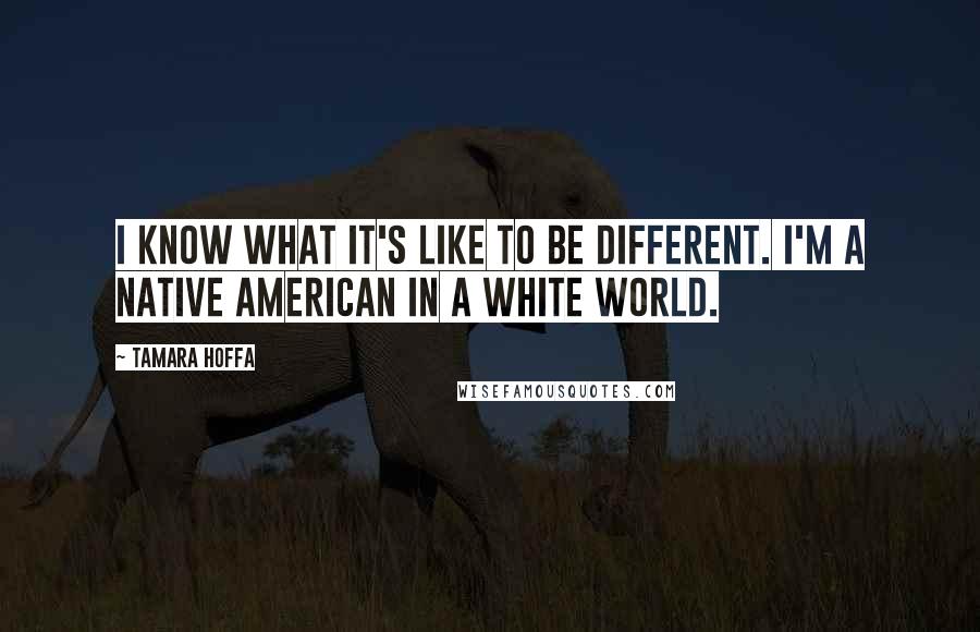 Tamara Hoffa quotes: I know what it's like to be different. I'm a Native American in a white world.