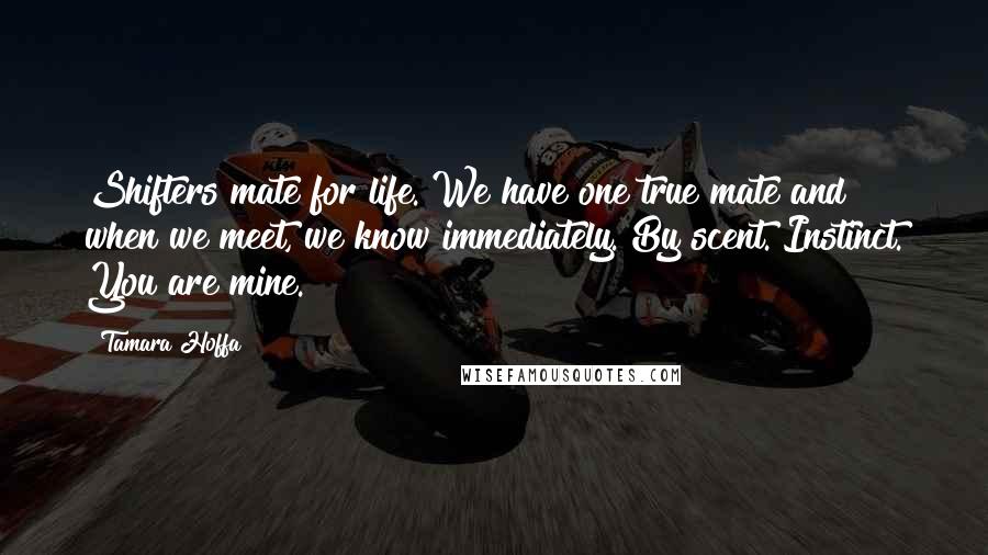 Tamara Hoffa quotes: Shifters mate for life. We have one true mate and when we meet, we know immediately. By scent. Instinct. You are mine. Tamara Hoffa quotes: Shifters mate for life. We have one true mate and when we meet, we know immediately. By scent. Instinct. You are mine.