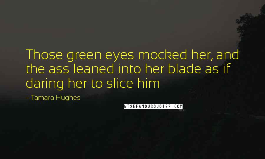 Tamara Hughes quotes: Those green eyes mocked her, and the ass leaned into her blade as if daring her to slice him