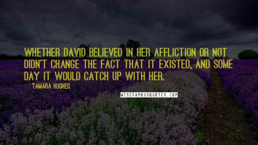 Tamara Hughes quotes: Whether David believed in her affliction or not didn't change the fact that it existed, and some day it would catch up with her.