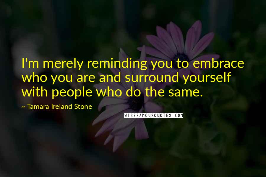 Tamara Ireland Stone quotes: I'm merely reminding you to embrace who you are and surround yourself with people who do the same.