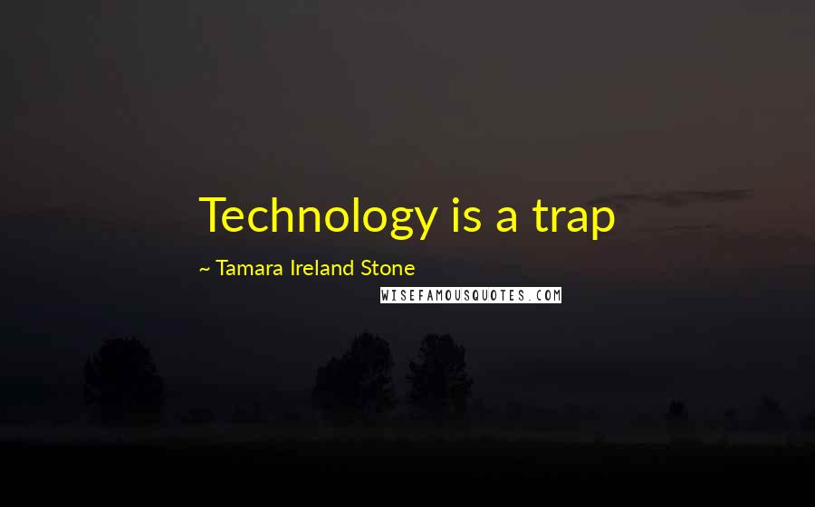 Tamara Ireland Stone quotes: Technology is a trap