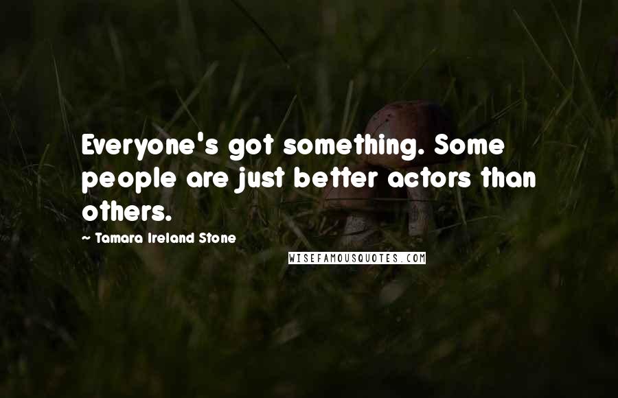 Tamara Ireland Stone quotes: Everyone's got something. Some people are just better actors than others.