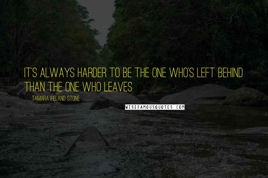 Tamara Ireland Stone quotes: It's always harder to be the one who's left behind than the one who leaves.