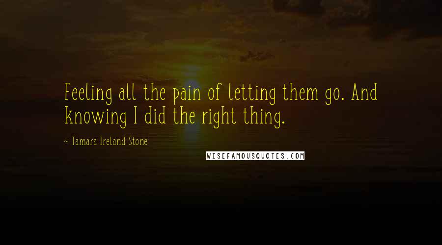 Tamara Ireland Stone quotes: Feeling all the pain of letting them go. And knowing I did the right thing.