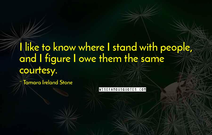 Tamara Ireland Stone quotes: I like to know where I stand with people, and I figure I owe them the same courtesy.