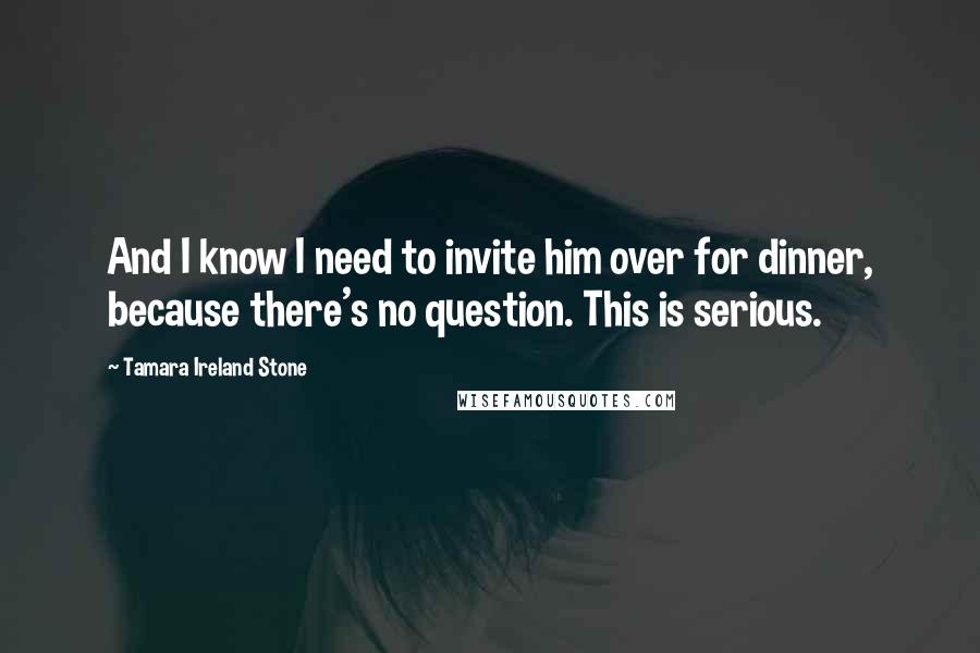 Tamara Ireland Stone quotes: And I know I need to invite him over for dinner, because there's no question. This is serious.