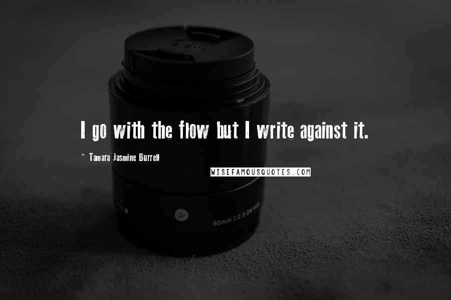Tamara Jasmine Burrell quotes: I go with the flow but I write against it.