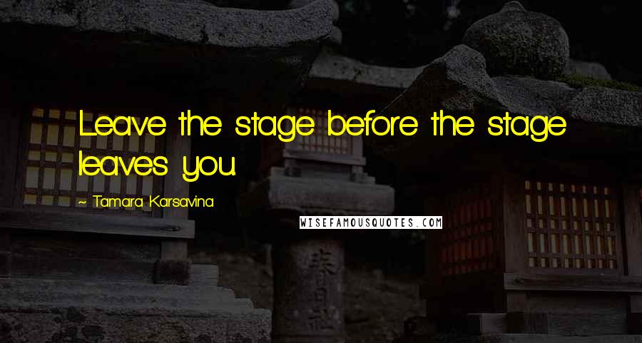 Tamara Karsavina quotes: Leave the stage before the stage leaves you.