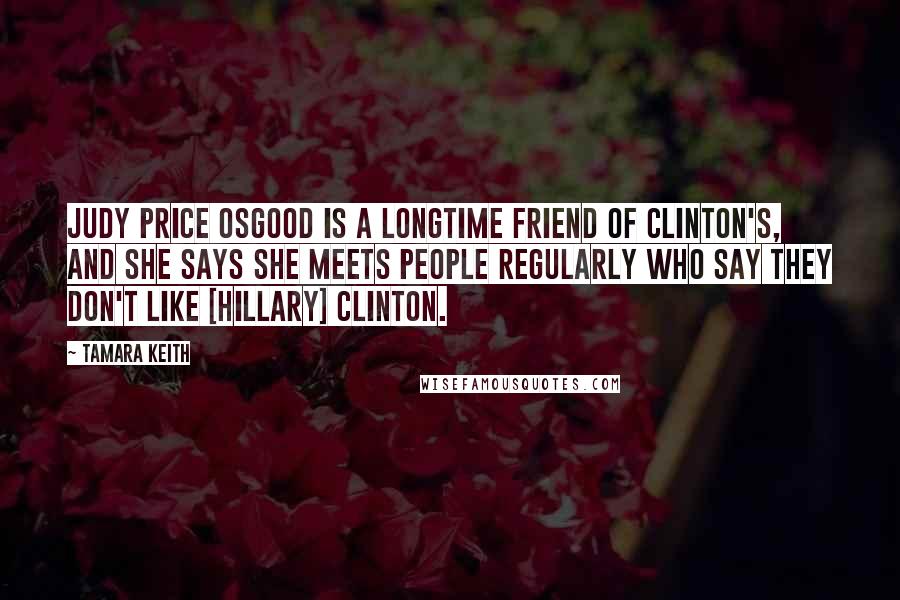 Tamara Keith quotes: Judy Price Osgood is a longtime friend of Clinton's, and she says she meets people regularly who say they don't like [Hillary] Clinton.