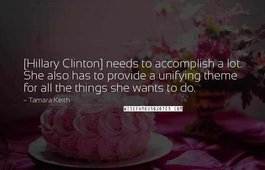 Tamara Keith quotes: [Hillary Clinton] needs to accomplish a lot. She also has to provide a unifying theme for all the things she wants to do.