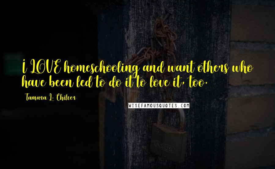 Tamara L. Chilver quotes: I LOVE homeschooling and want others who have been led to do it to love it, too.