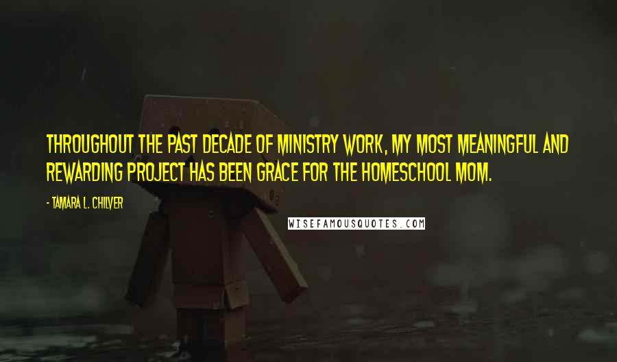 Tamara L. Chilver quotes: Throughout the past decade of ministry work, my most meaningful and rewarding project has been Grace for the Homeschool Mom.