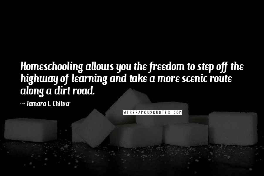 Tamara L. Chilver quotes: Homeschooling allows you the freedom to step off the highway of learning and take a more scenic route along a dirt road.