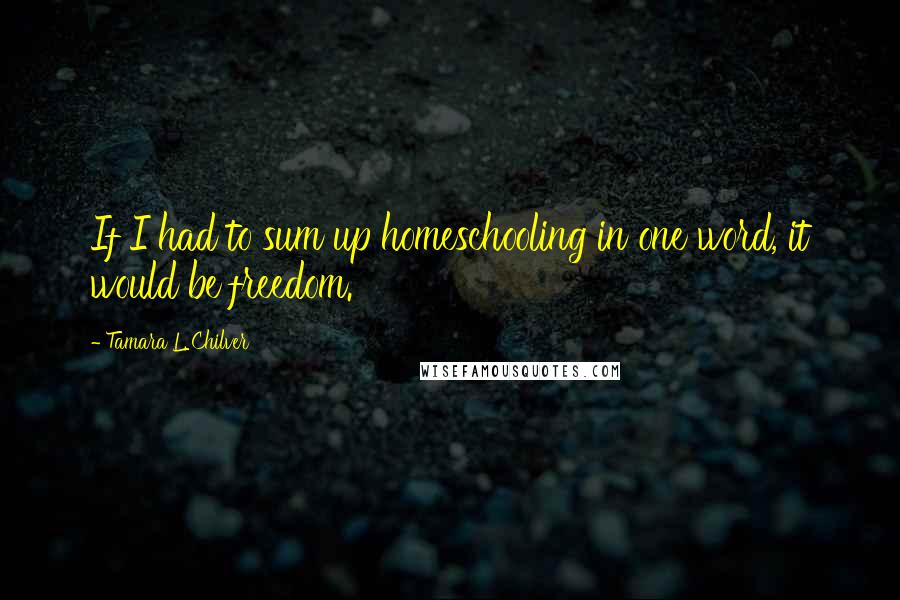 Tamara L. Chilver quotes: If I had to sum up homeschooling in one word, it would be freedom.