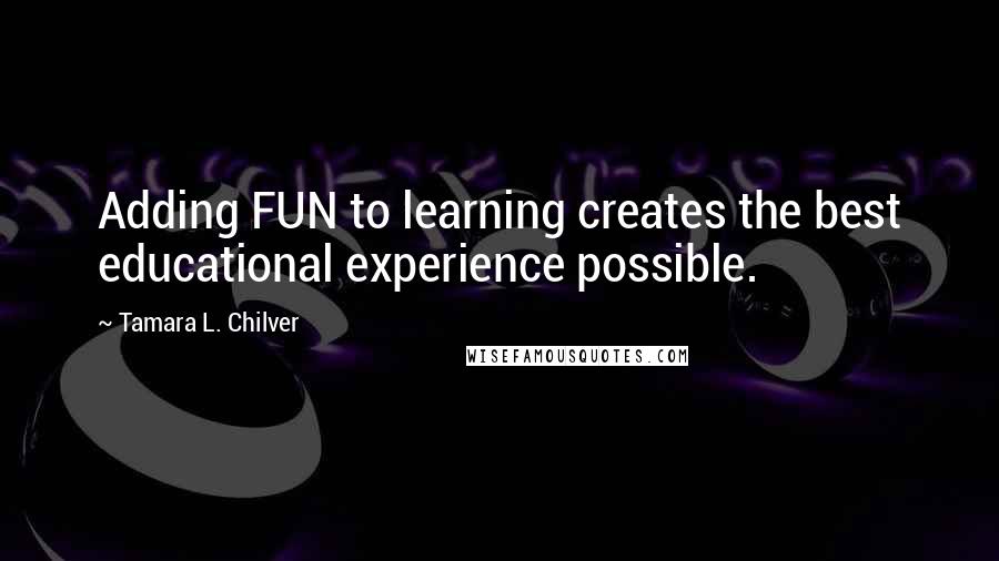 Tamara L. Chilver quotes: Adding FUN to learning creates the best educational experience possible.