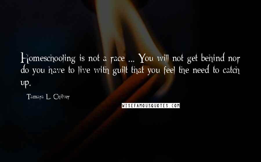 Tamara L. Chilver quotes: Homeschooling is not a race ... You will not get behind nor do you have to live with guilt that you feel the need to catch up.