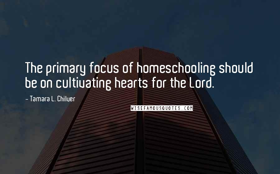 Tamara L. Chilver quotes: The primary focus of homeschooling should be on cultivating hearts for the Lord.