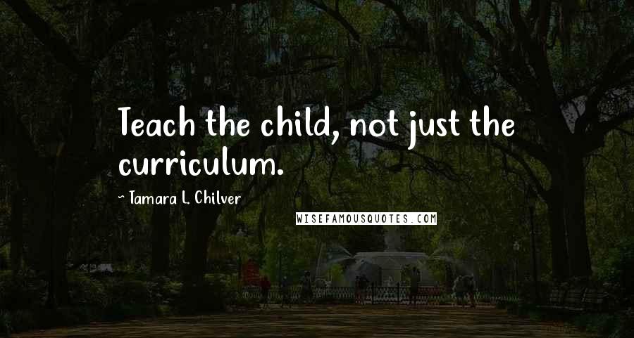 Tamara L. Chilver quotes: Teach the child, not just the curriculum.