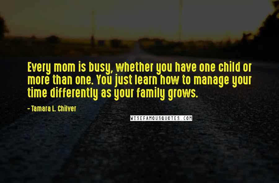 Tamara L. Chilver quotes: Every mom is busy, whether you have one child or more than one. You just learn how to manage your time differently as your family grows.