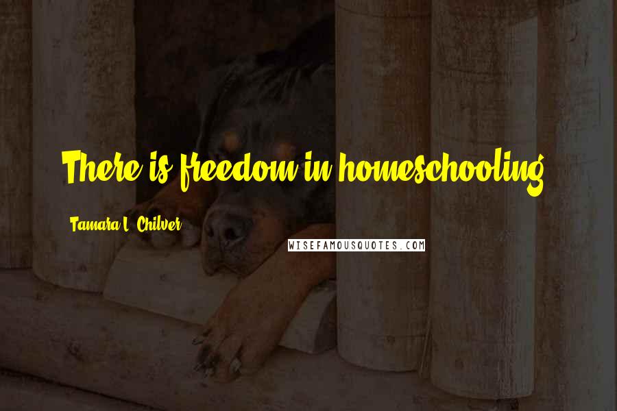 Tamara L. Chilver quotes: There is freedom in homeschooling.