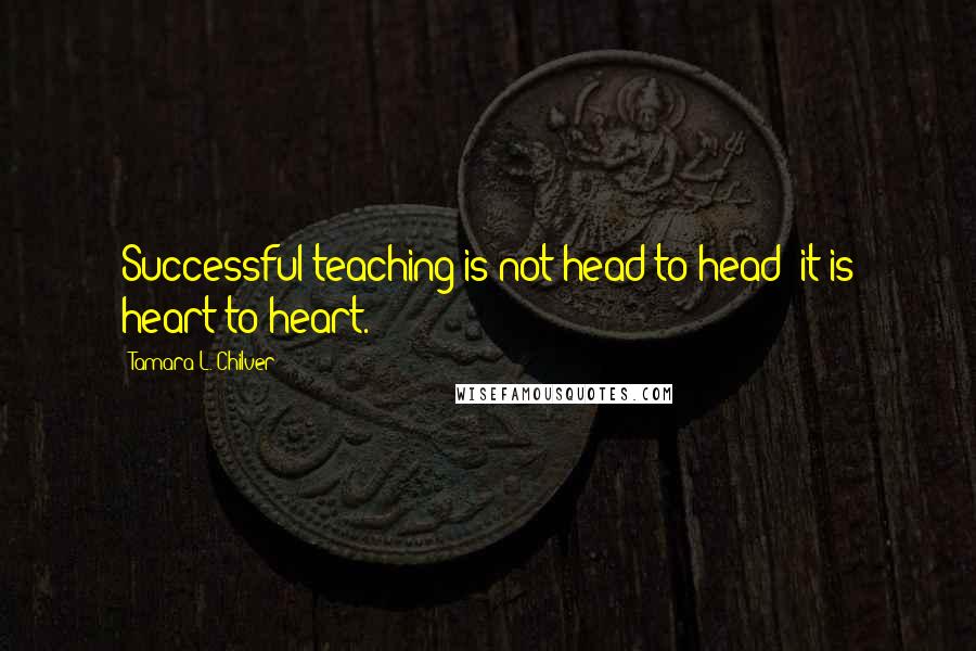 Tamara L. Chilver quotes: Successful teaching is not head-to-head; it is heart-to-heart.