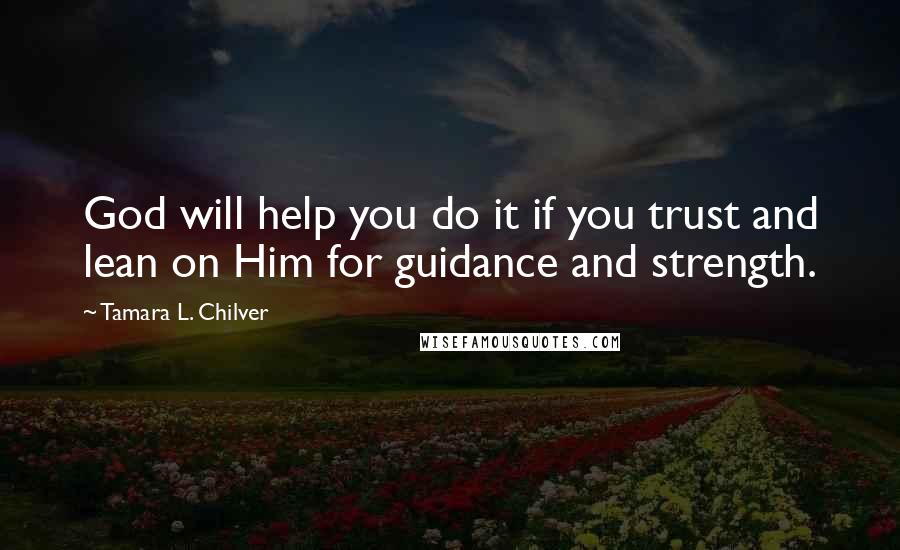 Tamara L. Chilver quotes: God will help you do it if you trust and lean on Him for guidance and strength.