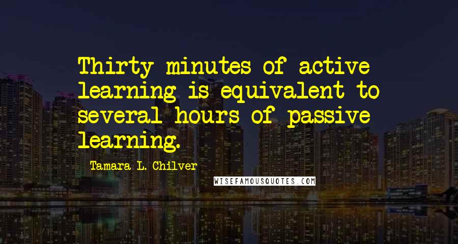 Tamara L. Chilver quotes: Thirty minutes of active learning is equivalent to several hours of passive learning.