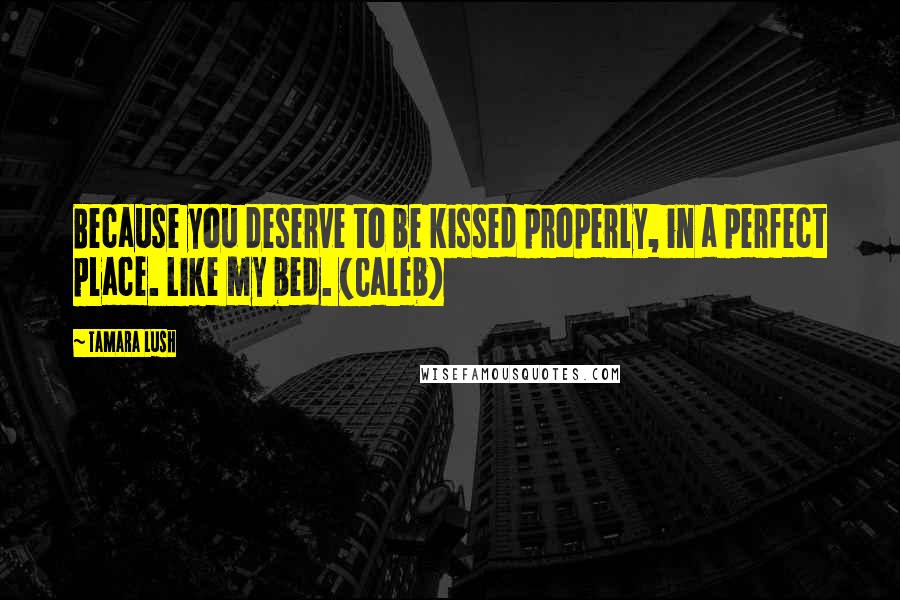 Tamara Lush quotes: Because you deserve to be kissed properly, in a perfect place. Like my bed. (Caleb)