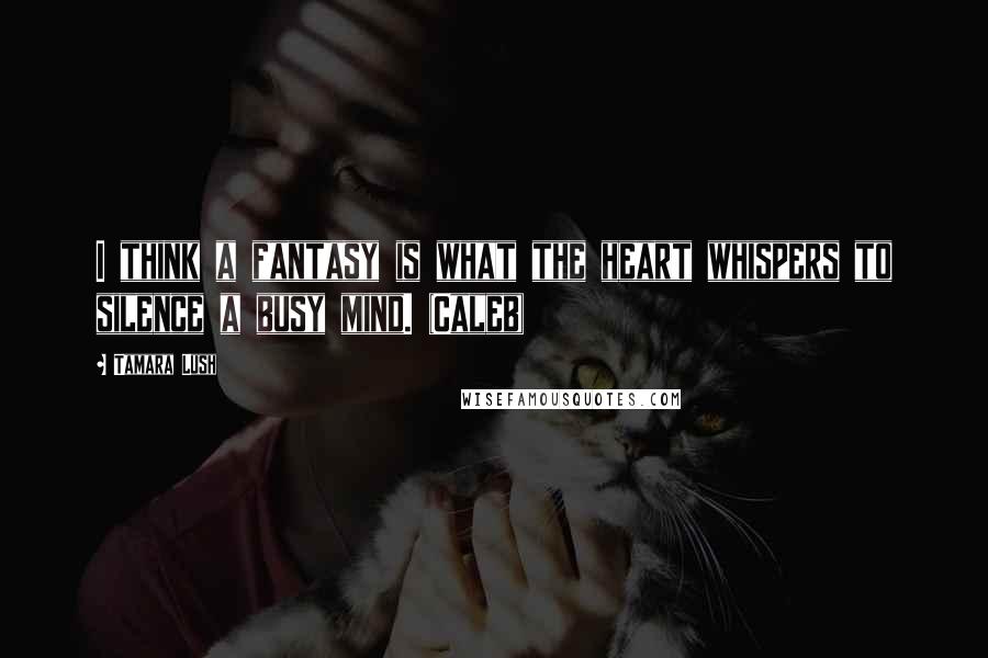Tamara Lush quotes: I think a fantasy is what the heart whispers to silence a busy mind. (Caleb)