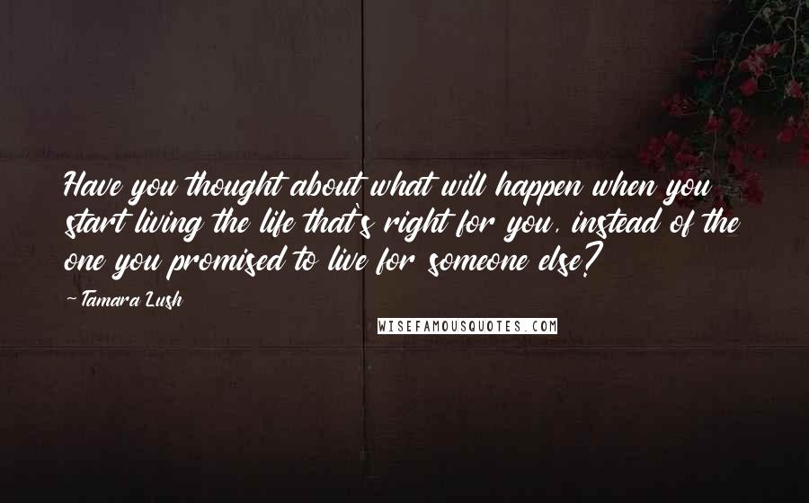 Tamara Lush quotes: Have you thought about what will happen when you start living the life that's right for you, instead of the one you promised to live for someone else?