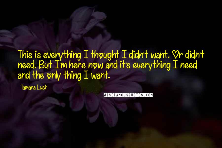 Tamara Lush quotes: This is everything I thought I didn't want. Or didn't need. But I'm here now and it's everything I need and the only thing I want.