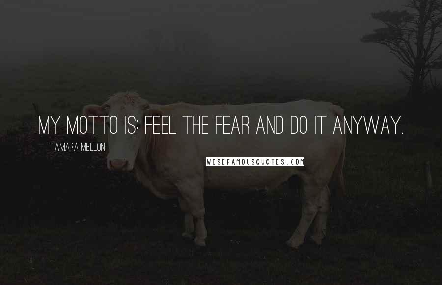Tamara Mellon quotes: My motto is: feel the fear and do it anyway.