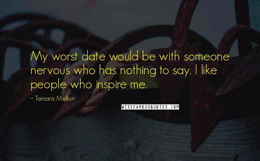 Tamara Mellon quotes: My worst date would be with someone nervous who has nothing to say. I like people who inspire me.