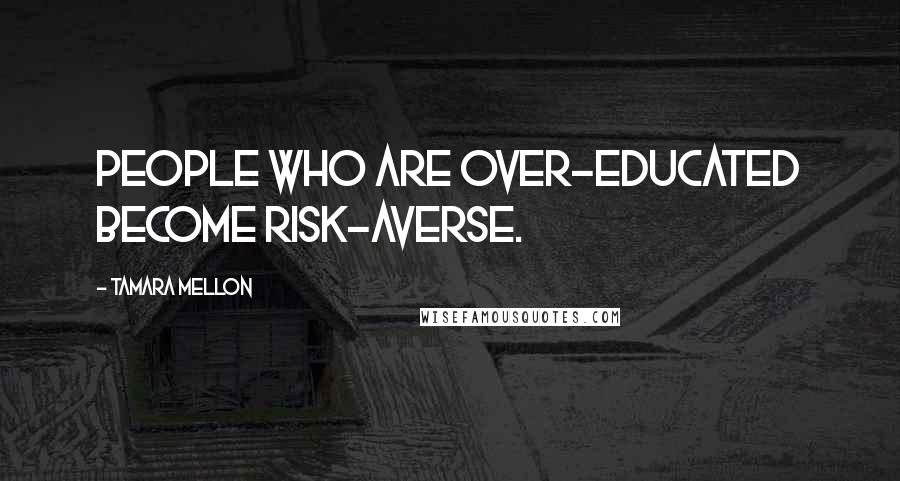 Tamara Mellon quotes: People who are over-educated become risk-averse.