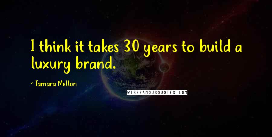 Tamara Mellon quotes: I think it takes 30 years to build a luxury brand.