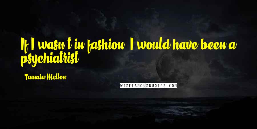 Tamara Mellon quotes: If I wasn't in fashion, I would have been a psychiatrist.
