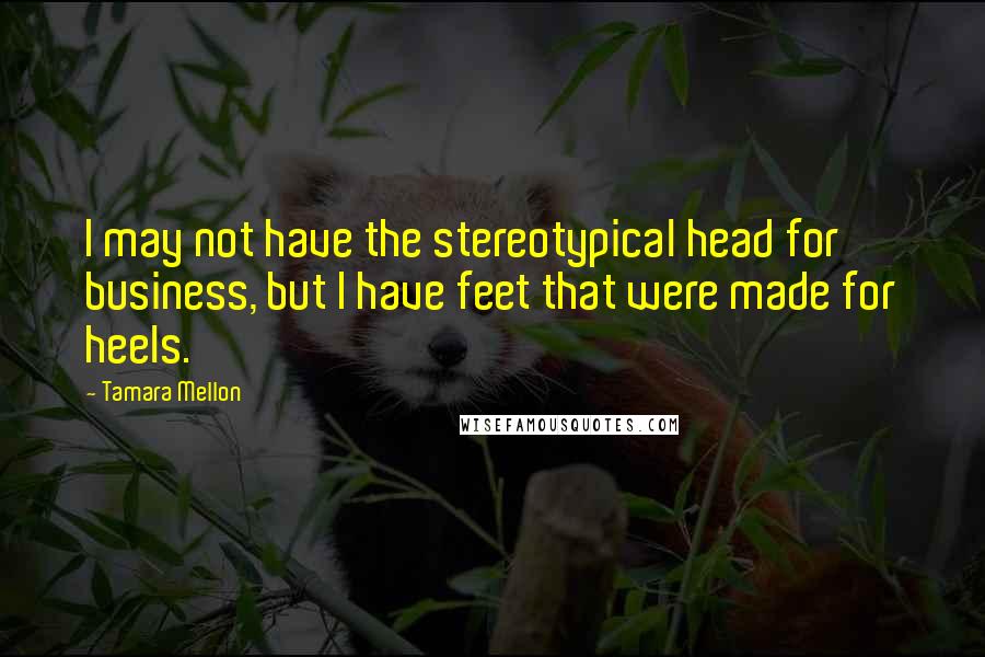 Tamara Mellon quotes: I may not have the stereotypical head for business, but I have feet that were made for heels.