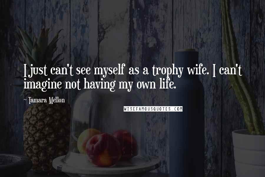 Tamara Mellon quotes: I just can't see myself as a trophy wife. I can't imagine not having my own life.