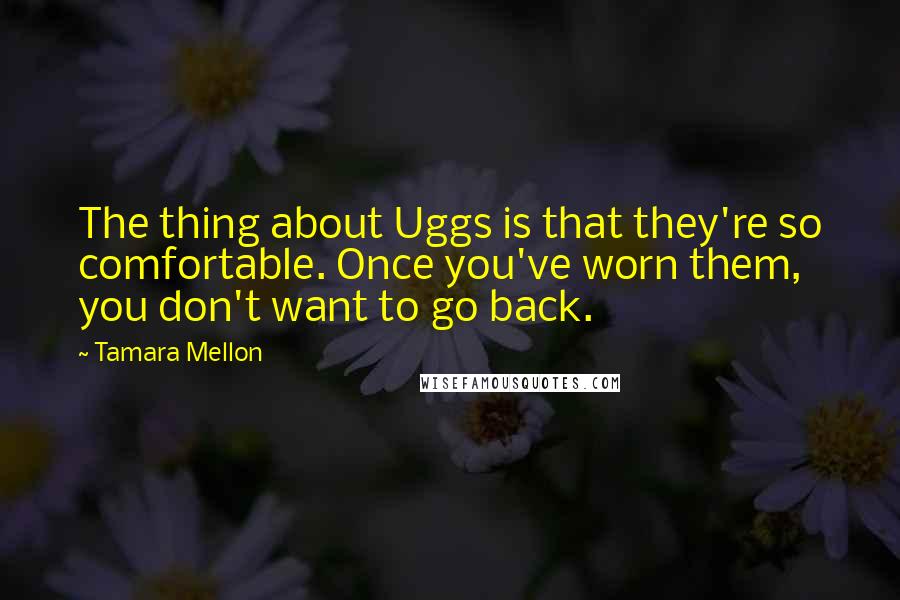 Tamara Mellon quotes: The thing about Uggs is that they're so comfortable. Once you've worn them, you don't want to go back.