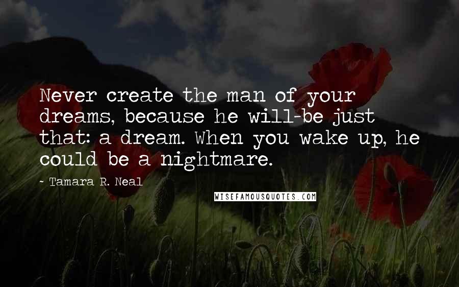 Tamara R. Neal quotes: Never create the man of your dreams, because he will-be just that: a dream. When you wake up, he could be a nightmare.