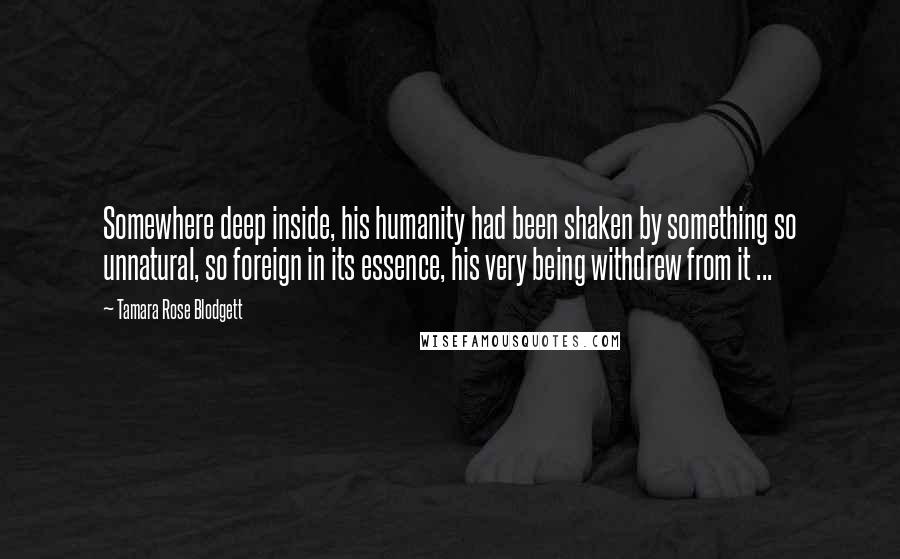 Tamara Rose Blodgett quotes: Somewhere deep inside, his humanity had been shaken by something so unnatural, so foreign in its essence, his very being withdrew from it ... Tamara Rose Blodgett quotes: Somewhere deep inside, his humanity had been shaken by something so unnatural, so foreign in its essence, his very being withdrew from it ...