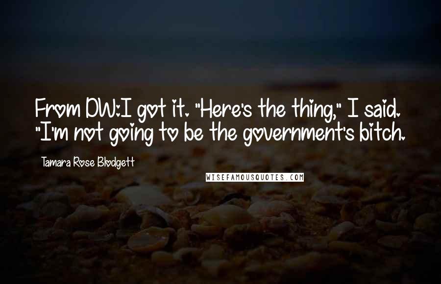 Tamara Rose Blodgett quotes: From DW:I got it. "Here's the thing," I said. "I'm not going to be the government's bitch.
