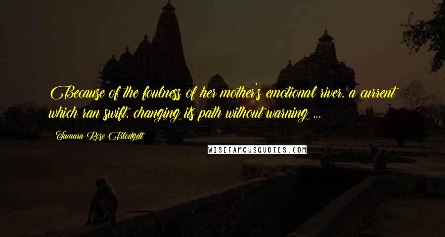 Tamara Rose Blodgett quotes: Because of the foulness of her mother's emotional river, a current which ran swift, changing its path without warning ...
