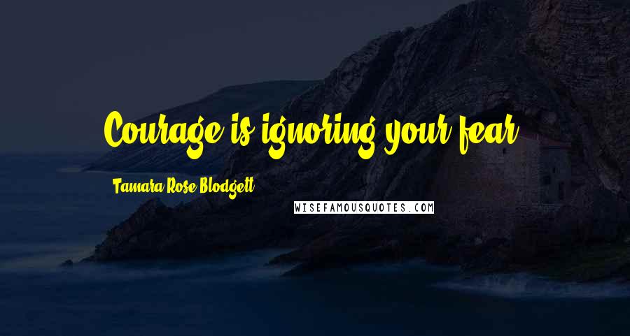 Tamara Rose Blodgett quotes: Courage is ignoring your fear.