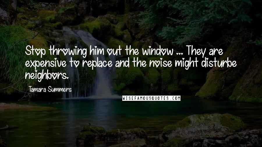 Tamara Summers quotes: Stop throwing him out the window ... They are expensive to replace and the noise might disturbe neighbors.