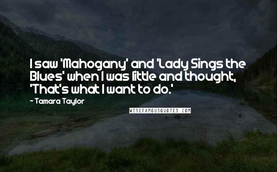 Tamara Taylor quotes: I saw 'Mahogany' and 'Lady Sings the Blues' when I was little and thought, 'That's what I want to do.' Tamara Taylor quotes: I saw 'Mahogany' and 'Lady Sings the Blues' when I was little and thought, 'That's what I want to do.'