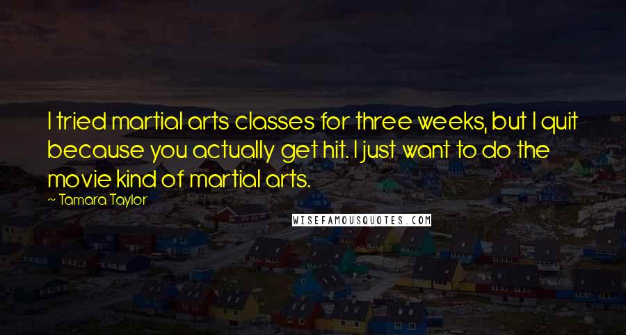 Tamara Taylor quotes: I tried martial arts classes for three weeks, but I quit because you actually get hit. I just want to do the movie kind of martial arts.